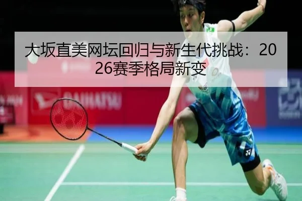 大坂直美网坛回归与新生代挑战：2026赛季格局新变